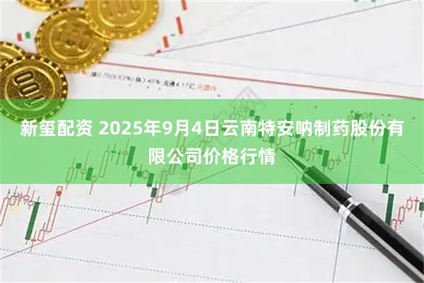 新玺配资 2025年9月4日云南特安呐制药股份有限公司价格行情