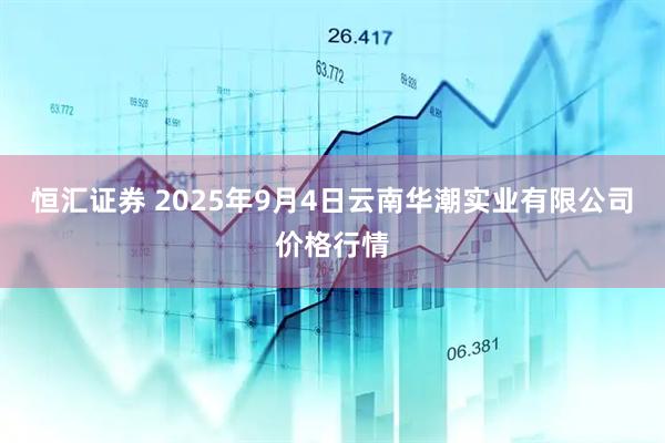 恒汇证券 2025年9月4日云南华潮实业有限公司价格行情