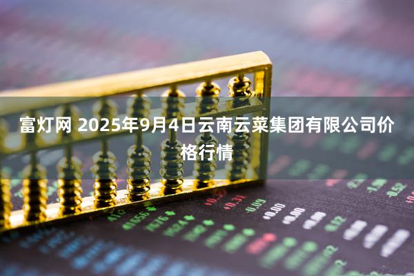 富灯网 2025年9月4日云南云菜集团有限公司价格行情