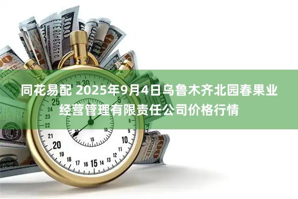 同花易配 2025年9月4日乌鲁木齐北园春果业经营管理有限责任公司价格行情