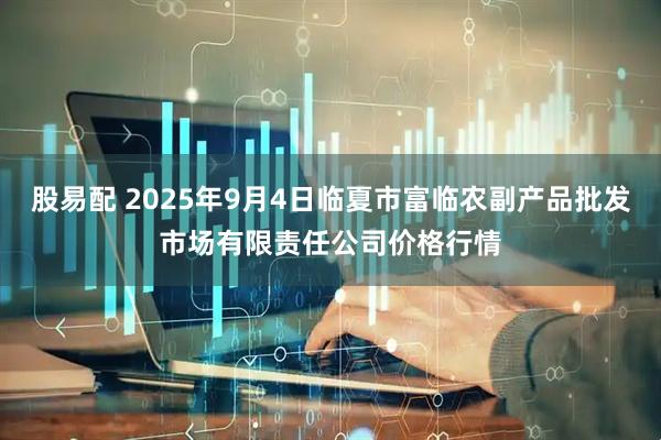股易配 2025年9月4日临夏市富临农副产品批发市场有限责任公司价格行情