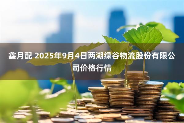 鑫月配 2025年9月4日两湖绿谷物流股份有限公司价格行情