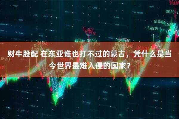 财牛股配 在东亚谁也打不过的蒙古，凭什么是当今世界最难入侵的国家？