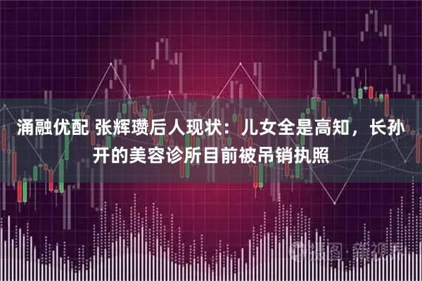 涌融优配 张辉瓒后人现状：儿女全是高知，长孙开的美容诊所目前被吊销执照