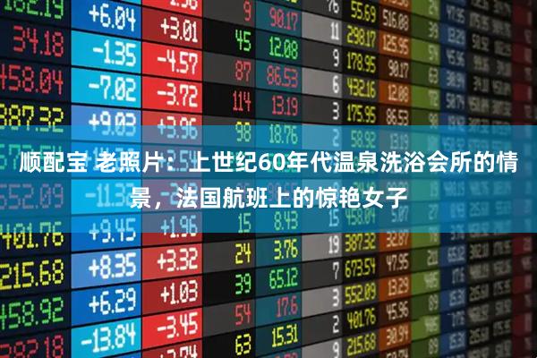 顺配宝 老照片：上世纪60年代温泉洗浴会所的情景，法国航班上的惊艳女子