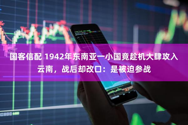 国客信配 1942年东南亚一小国竟趁机大肆攻入云南，战后却改口：是被迫参战