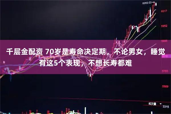 千层金配资 70岁是寿命决定期，不论男女，睡觉有这5个表现，不想长寿都难