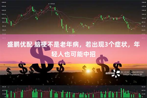 盛鹏优配 脑梗不是老年病，若出现3个症状，年轻人也可能中招