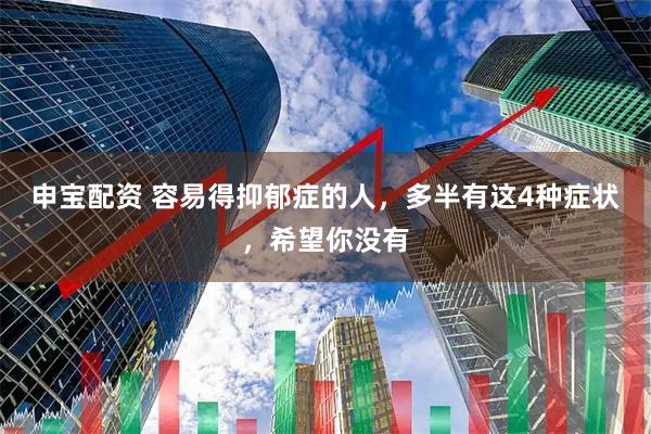 申宝配资 容易得抑郁症的人，多半有这4种症状，希望你没有