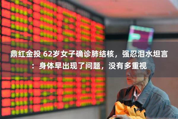 鼎红金投 62岁女子确诊肺结核，强忍泪水坦言：身体早出现了问题，没有多重视
