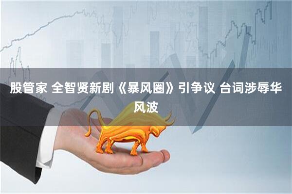 股管家 全智贤新剧《暴风圈》引争议 台词涉辱华风波