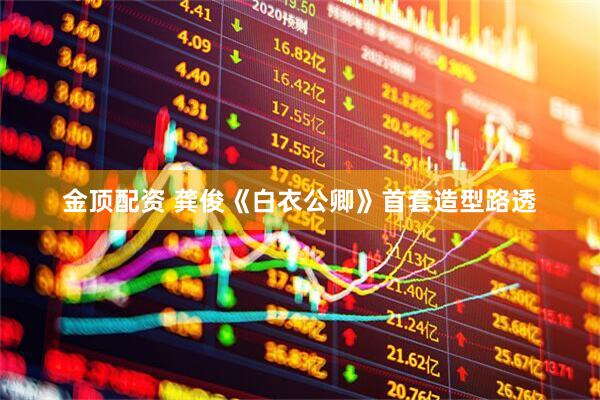 金顶配资 龚俊《白衣公卿》首套造型路透