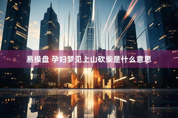 易操盘 孕妇梦见上山砍柴是什么意思