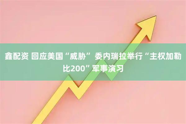 鑫配资 回应美国“威胁” 委内瑞拉举行“主权加勒比200”军事演习