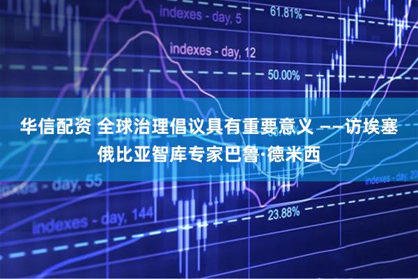 华信配资 全球治理倡议具有重要意义 ——访埃塞俄比亚智库专家巴鲁·德米西
