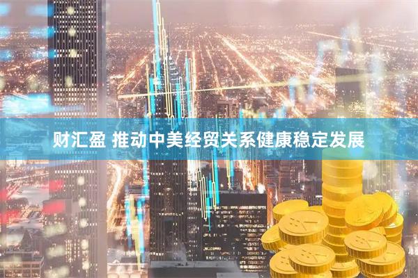 财汇盈 推动中美经贸关系健康稳定发展