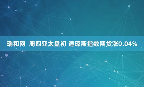 瑞和网  周四亚太盘初 道琼斯指数期货涨0.04%
