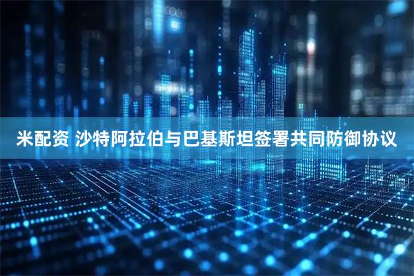 米配资 沙特阿拉伯与巴基斯坦签署共同防御协议