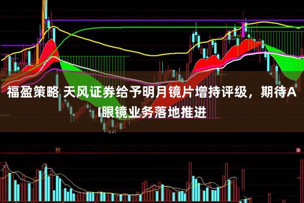 福盈策略 天风证券给予明月镜片增持评级，期待AI眼镜业务落地推进