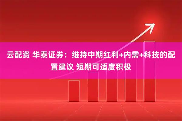 云配资 华泰证券：维持中期红利+内需+科技的配置建议 短期可适度积极