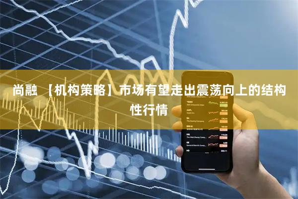 尚融 【机构策略】市场有望走出震荡向上的结构性行情