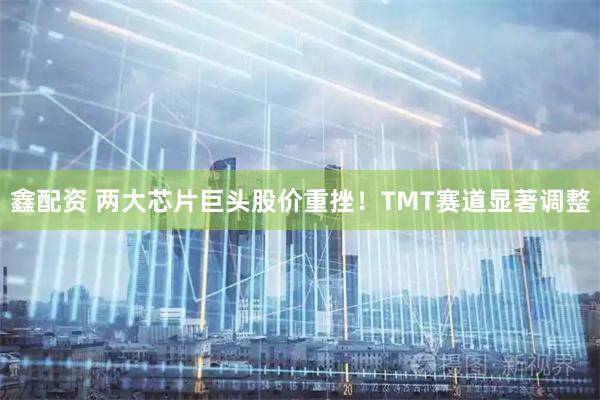 鑫配资 两大芯片巨头股价重挫！TMT赛道显著调整
