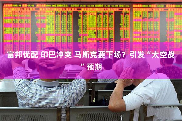富邦优配 印巴冲突 马斯克要下场？引发“太空战”预期