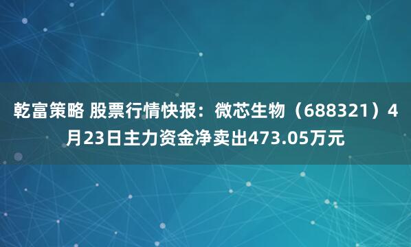 乾富策略 股票行情快报：微芯生物（688321）4月23日主力资金净卖出473.05万元