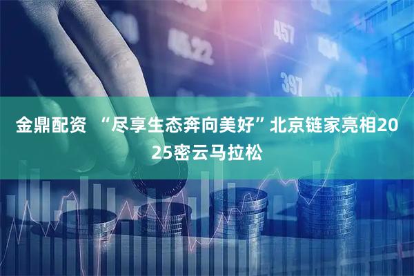金鼎配资  “尽享生态奔向美好”北京链家亮相2025密云马拉松
