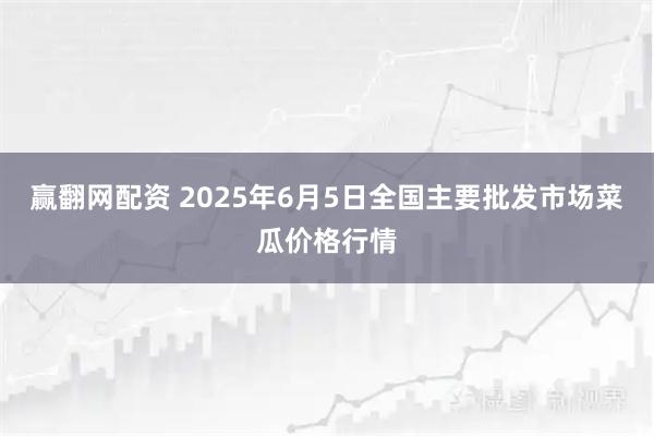 赢翻网配资 2025年6月5日全国主要批发市场菜瓜价格行情