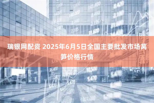 瑞银网配资 2025年6月5日全国主要批发市场莴笋价格行情