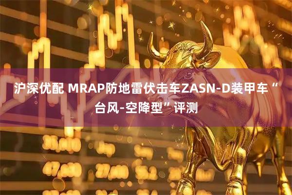 沪深优配 MRAP防地雷伏击车ZASN-D装甲车“台风-空降型”评测