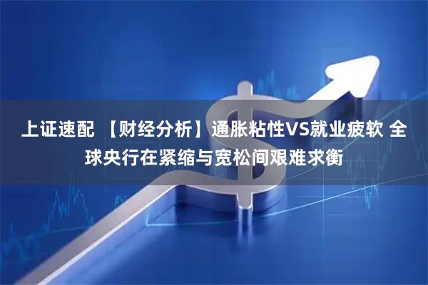 上证速配 【财经分析】通胀粘性VS就业疲软 全球央行在紧缩与宽松间艰难求衡