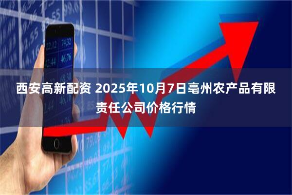 西安高新配资 2025年10月7日亳州农产品有限责任公司价格行情