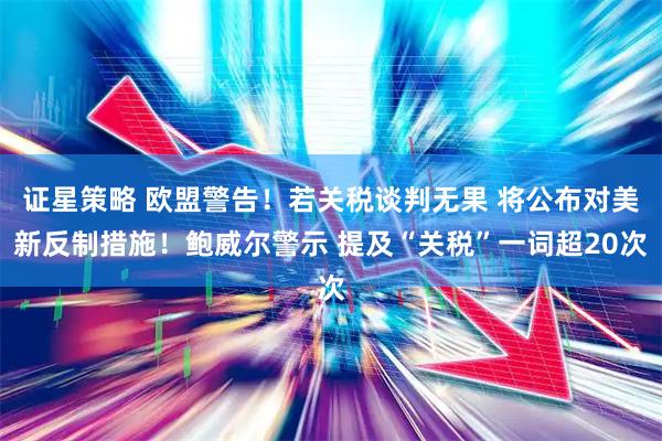 证星策略 欧盟警告！若关税谈判无果 将公布对美新反制措施！鲍威尔警示 提及“关税”一词超20次