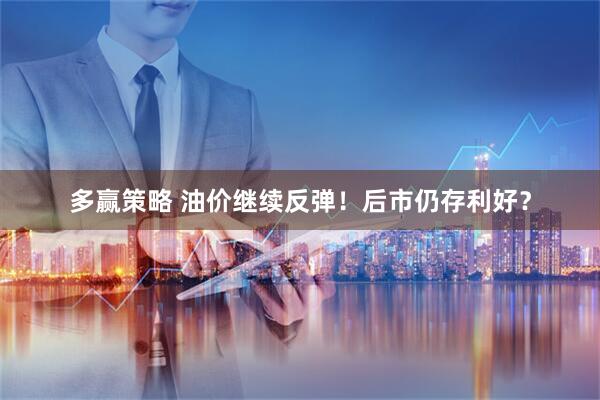 多赢策略 油价继续反弹！后市仍存利好？