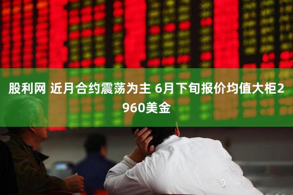 股利网 近月合约震荡为主 6月下旬报价均值大柜2960美金