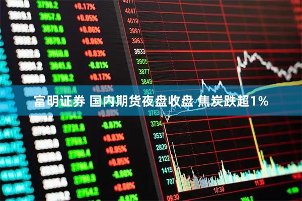 富明证券 国内期货夜盘收盘 焦炭跌超1%