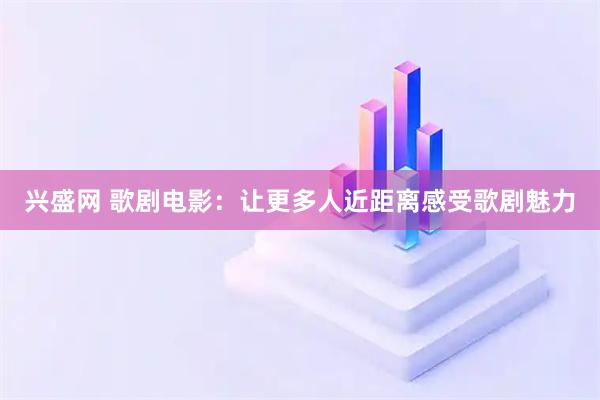 兴盛网 歌剧电影:让更多人近距离感受歌剧魅力