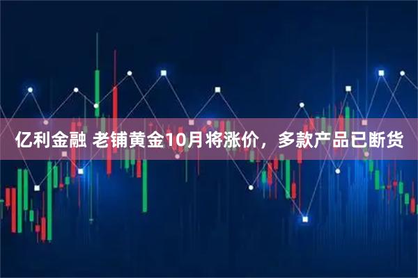 亿利金融 老铺黄金10月将涨价，多款产品已断货