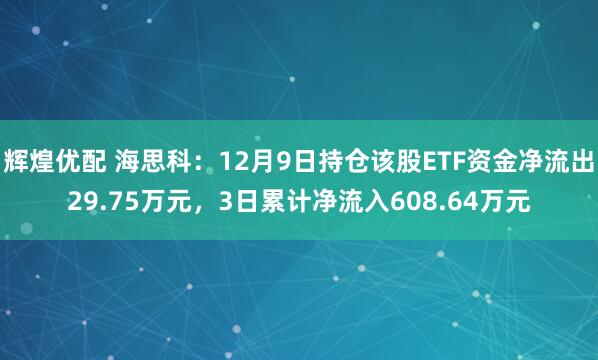 辉煌优配 海思科：12月9日持仓该股ETF资金净流出29.75万元，3日累计净流入608.64万元