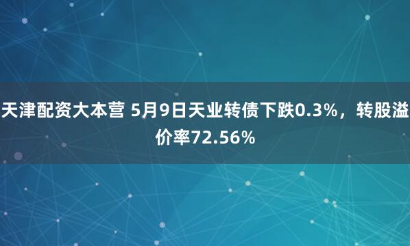 天津配资大本营 5月9日天业转债下跌0.3%，转股溢价率72.56%