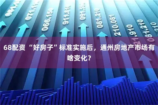 68配资 “好房子”标准实施后，通州房地产市场有啥变化？