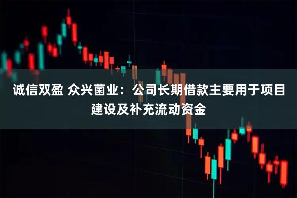 诚信双盈 众兴菌业：公司长期借款主要用于项目建设及补充流动资金