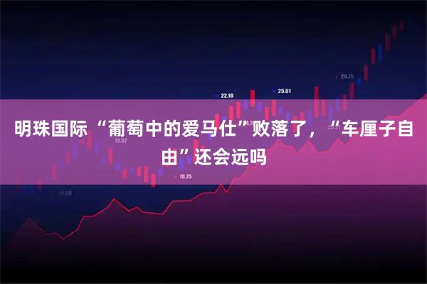 明珠国际 “葡萄中的爱马仕”败落了，“车厘子自由”还会远吗