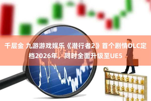 千层金 九游游戏娱乐《潜行者2》首个剧情DLC定档2026年，同时全面升级至UE5