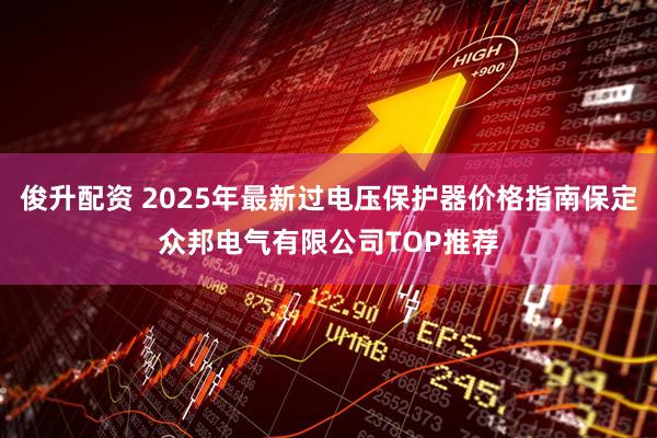 俊升配资 2025年最新过电压保护器价格指南保定众邦电气有限公司TOP推荐
