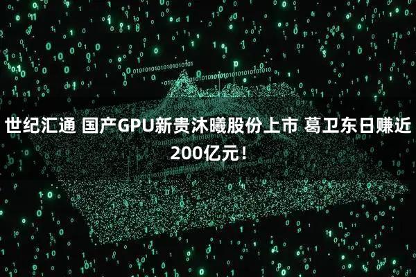 世纪汇通 国产GPU新贵沐曦股份上市 葛卫东日赚近200亿元！
