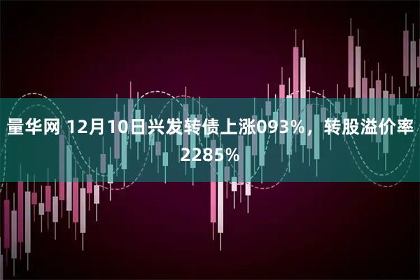 量华网 12月10日兴发转债上涨093%，转股溢价率2285%