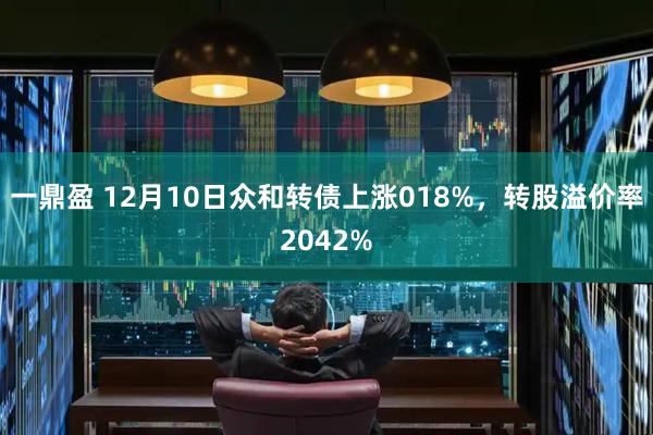 一鼎盈 12月10日众和转债上涨018%，转股溢价率2042%
